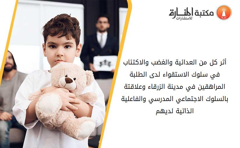 أثر كل من العدائية والغضب والاكتئاب في سلوك الاستقواء لدى الطلبة المراهقين في مدينة الزرقاء وعلاقتة بالسلوك الاجتماعي المدرسي والفاعلية الذاتية لديهم