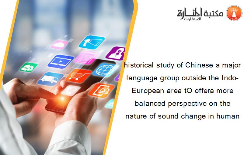 historical study of Chinese a major language group outside the Indo-European area tO offera more balanced perspective on the nature of sound change in human