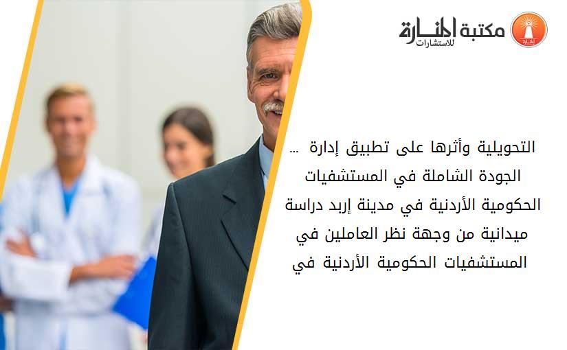 … التحويلية وأثرها على تطبيق إدارة الجودة الشاملة في المستشفيات الحكومية الأردنية في مدينة إربد دراسة ميدانية من وجهة نظر العاملين في المستشفيات الحكومية الأردنية في …