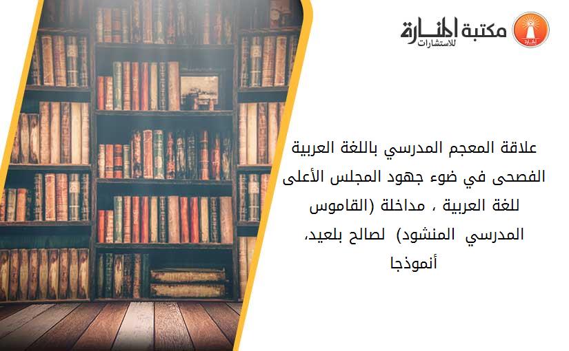 علاقة المعجم المدرسي باللغة العربية الفصحى في ضوء جهود المجلس الأعلى للغة العربية ، مداخلة (القاموس المدرسي المنشود)  لصالح بلعيد، أنموذجا