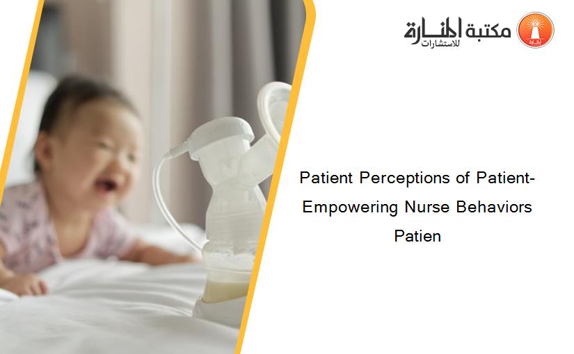 Patient Perceptions of Patient-Empowering Nurse Behaviors Patien