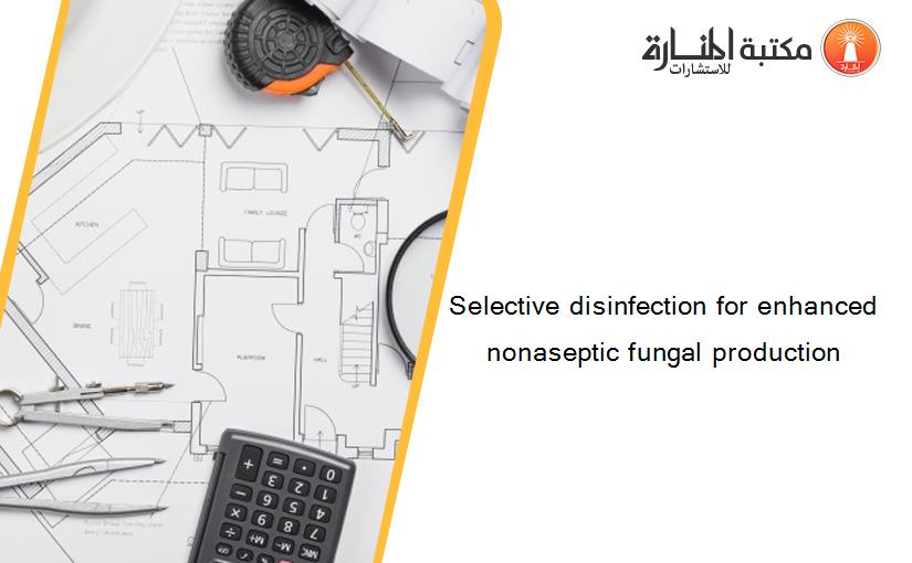 Selective disinfection for enhanced nonaseptic fungal production