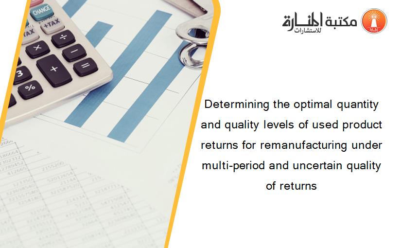 Determining the optimal quantity and quality levels of used product returns for remanufacturing under multi-period and uncertain quality of returns