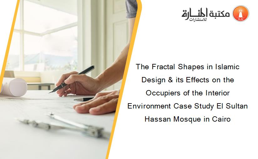 The Fractal Shapes in Islamic Design & its Effects on the Occupiers of the Interior Environment Case Study El Sultan Hassan Mosque in Cairo