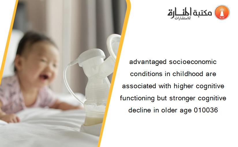 advantaged socioeconomic conditions in childhood are associated with higher cognitive functioning but stronger cognitive decline in older age 010036