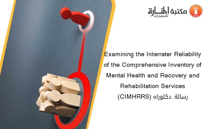 Examining the Interrater Reliability of the Comprehensive Inventory of Mental Health and Recovery and Rehabilitation Services (CIMHRRS) رسالة دكتوراه