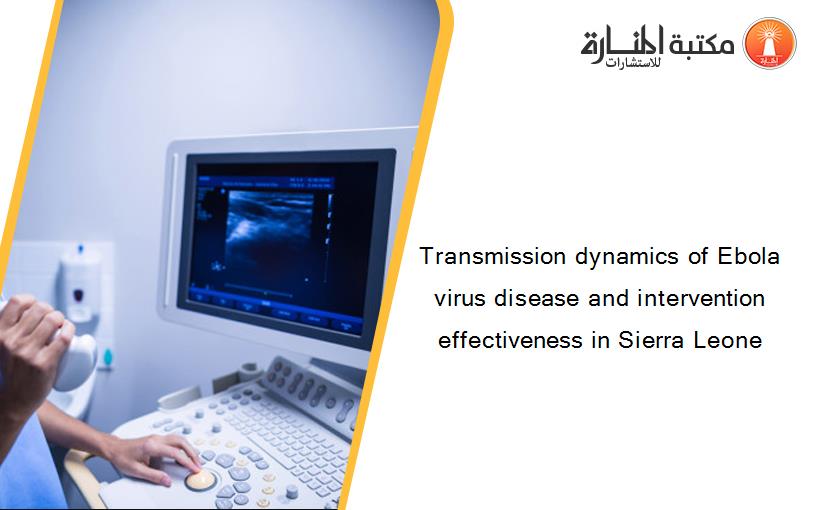 Transmission dynamics of Ebola virus disease and intervention effectiveness in Sierra Leone