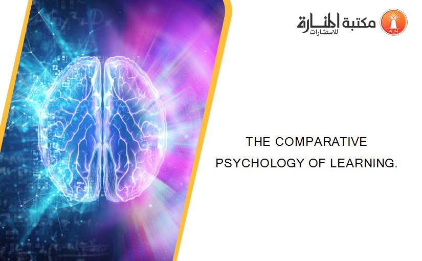 THE COMPARATIVE PSYCHOLOGY OF LEARNING.