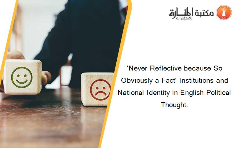 'Never Reflective because So Obviously a Fact' Institutions and National Identity in English Political Thought.