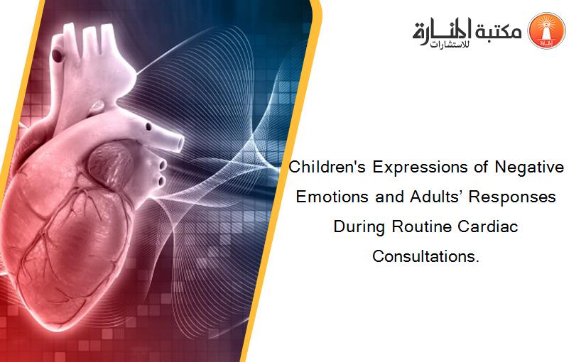 Children's Expressions of Negative Emotions and Adults’ Responses During Routine Cardiac Consultations.