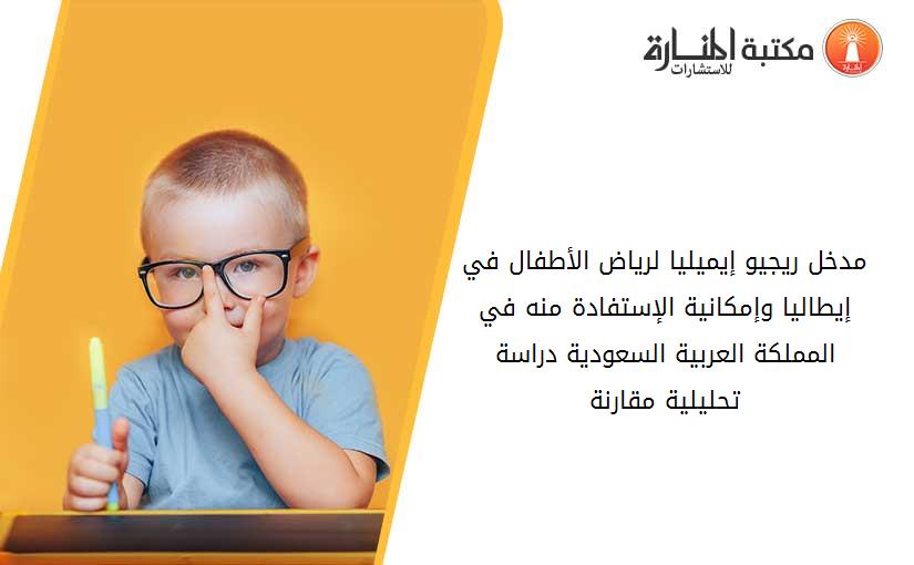 مدخل ريجيو إيميليا لرياض الأطفال في إيطاليا وإمكانية الإستفادة منه في المملكة العربية السعودية دراسة تحليلية مقارنة