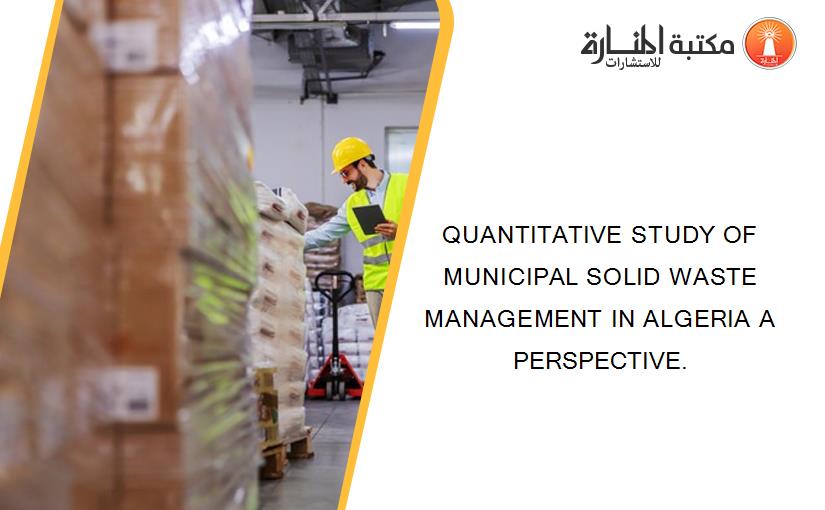 QUANTITATIVE STUDY OF MUNICIPAL SOLID WASTE MANAGEMENT IN ALGERIA A PERSPECTIVE.