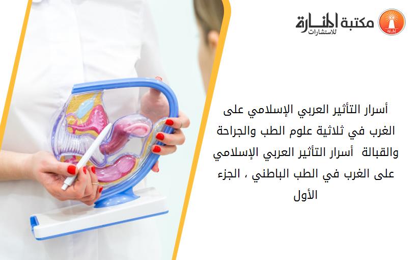 أسرار التأثير العربي الإسلامي على الغرب في ثلاثية علوم الطب والجراحة والقبالة  أسرار التأثير العربي الإسلامي على الغرب في الطب الباطني ، الجزء الأول
