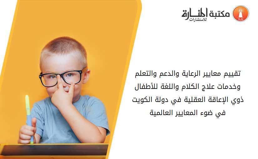 تقييم معايير الرعاية والدعم والتعلم وخدمات علاج الكلام واللغة للأطفال ذوي الإعاقة العقلية في دولة الكويت في ضوء المعايير العالمية