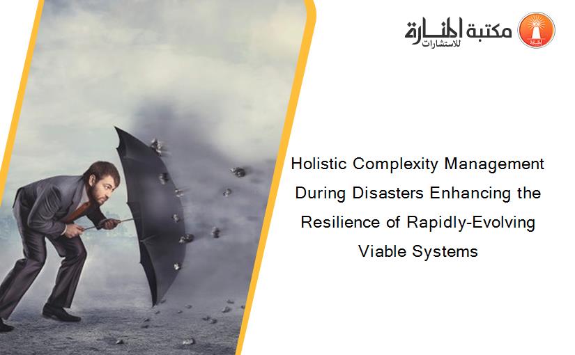 Holistic Complexity Management During Disasters Enhancing the Resilience of Rapidly-Evolving Viable Systems