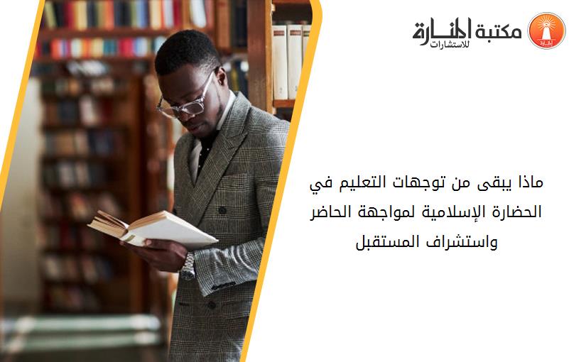 ماذا يبقى من توجهات التعليم في الحضارة الإسلامية لمواجهة الحاضر واستشراف المستقبل