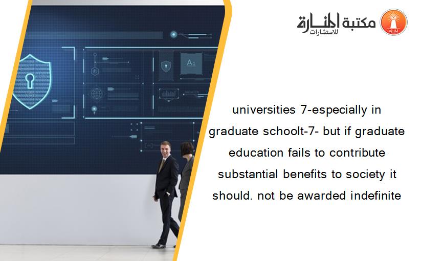 universities 7-especially in graduate schoolt-7- but if graduate education fails to contribute substantial benefits to society it should. not be awarded indefinite