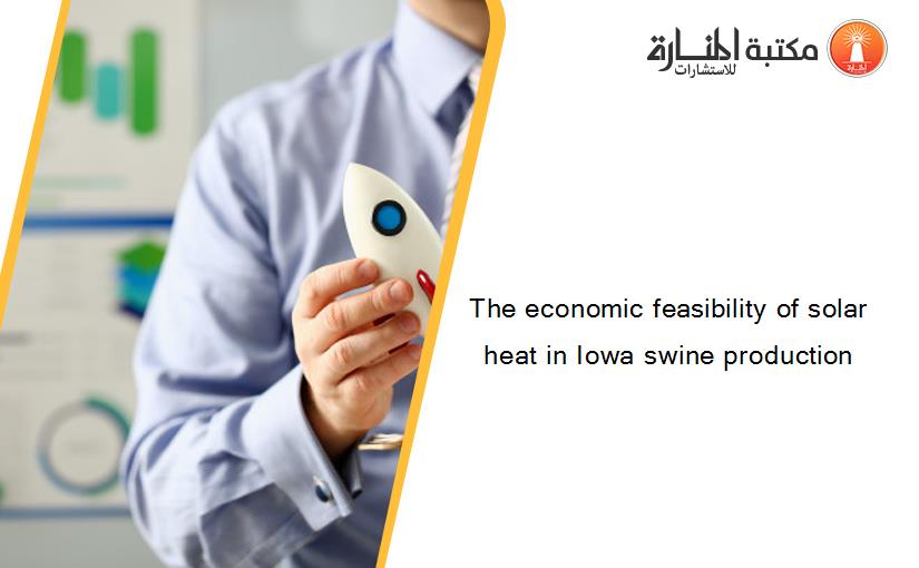 The economic feasibility of solar heat in Iowa swine production