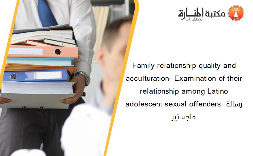 Family relationship quality and acculturation- Examination of their relationship among Latino adolescent sexual offenders رسالة ماجستير