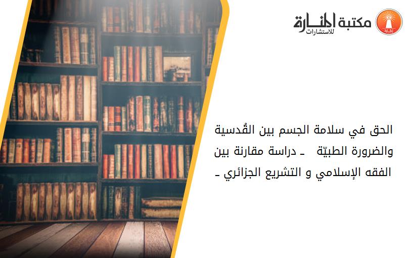 الحق في سلامة الجسم بين القُدسية والضرورة الطبيّة   ــ دراسة مقارنة بين الفقه الإسلامي و التشريع الجزائري ــ