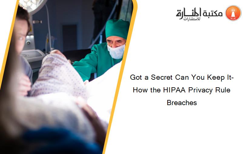 Got a Secret Can You Keep It- How the HIPAA Privacy Rule Breaches