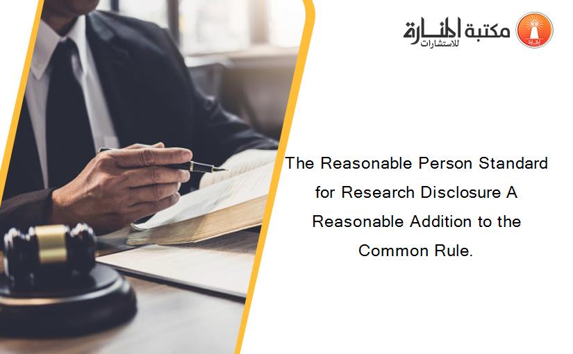 The Reasonable Person Standard for Research Disclosure A Reasonable Addition to the Common Rule.