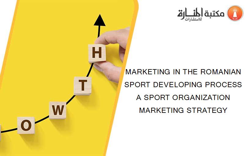 MARKETING IN THE ROMANIAN SPORT DEVELOPING PROCESS A SPORT ORGANIZATION MARKETING STRATEGY