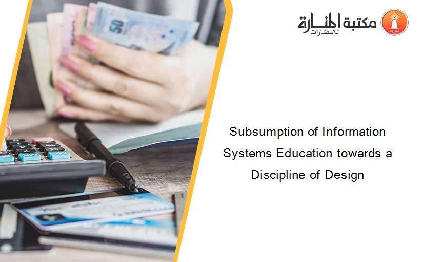 Subsumption of Information Systems Education towards a Discipline of Design