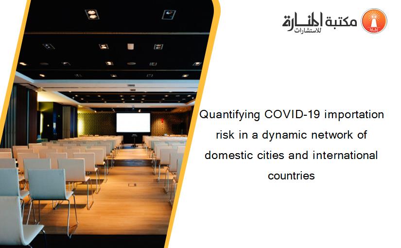 Quantifying COVID-19 importation risk in a dynamic network of domestic cities and international countries