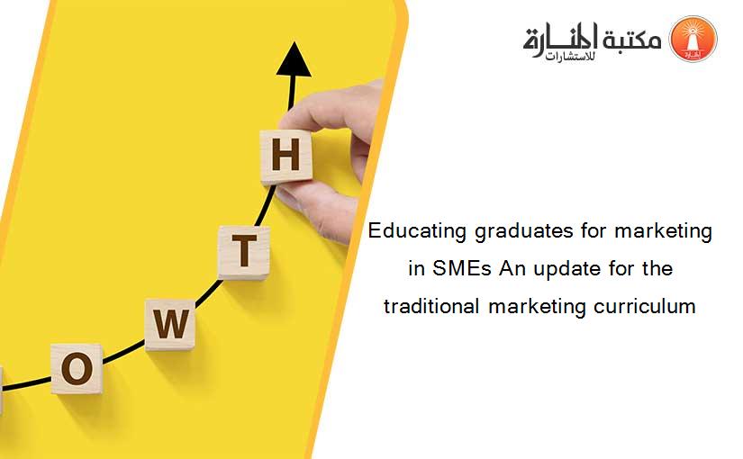 Educating graduates for marketing in SMEs An update for the traditional marketing curriculum