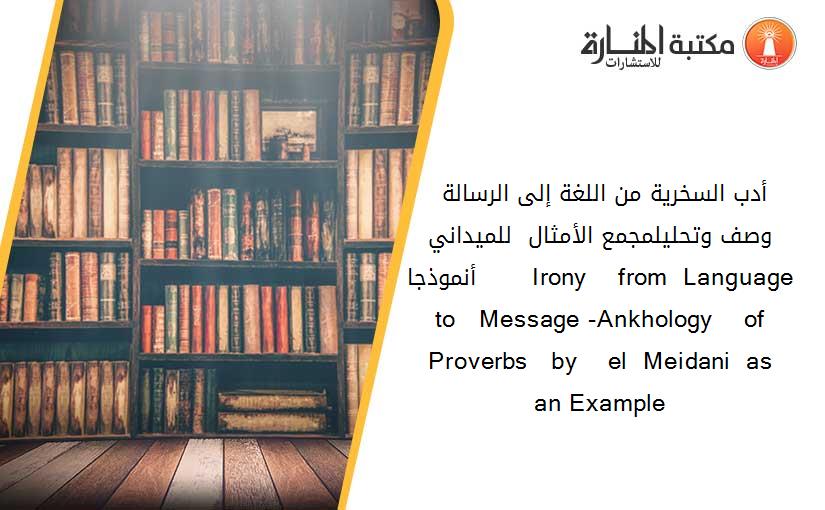 أدب السخرية من اللغة إلى الرسالة - وصف وتحليلمجمع الأمثال  للميداني   أنموذجا       Irony    from  Language   to   Message -Ankhology    of  Proverbs   by    el  Meidani  as   an Example