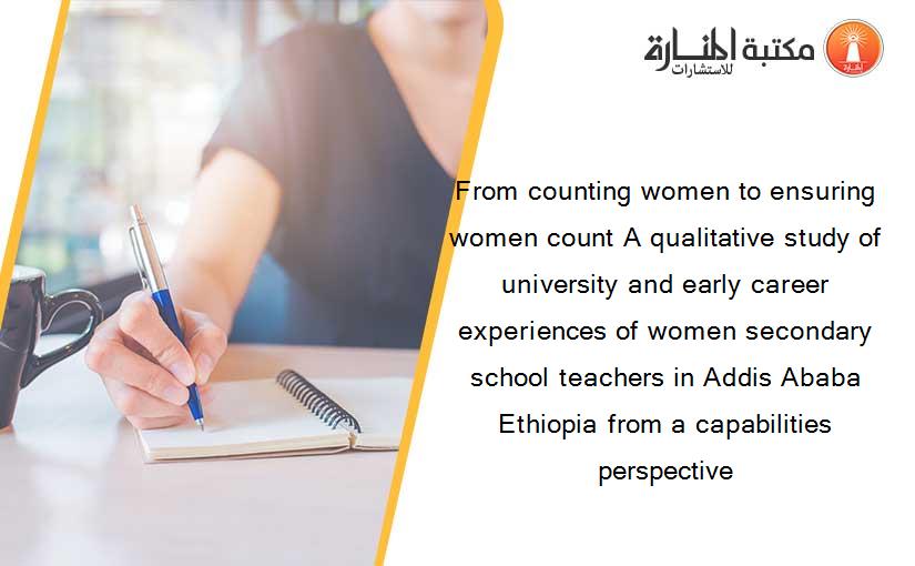 From counting women to ensuring women count A qualitative study of university and early career experiences of women secondary school teachers in Addis Ababa Ethiopia from a capabilities perspective