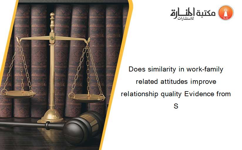 Does similarity in work-family related attitudes improve relationship quality Evidence from S