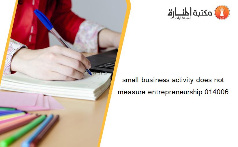 small business activity does not measure entrepreneurship 014006