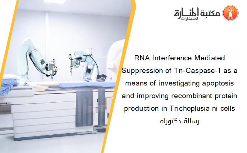 RNA Interference Mediated Suppression of Tn-Caspase-1 as a means of investigating apoptosis and improving recombinant protein production in Trichoplusia ni cells رسالة دكتوراه