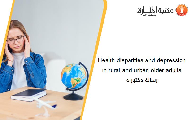 Health disparities and depression in rural and urban older adults رسالة دكتوراه