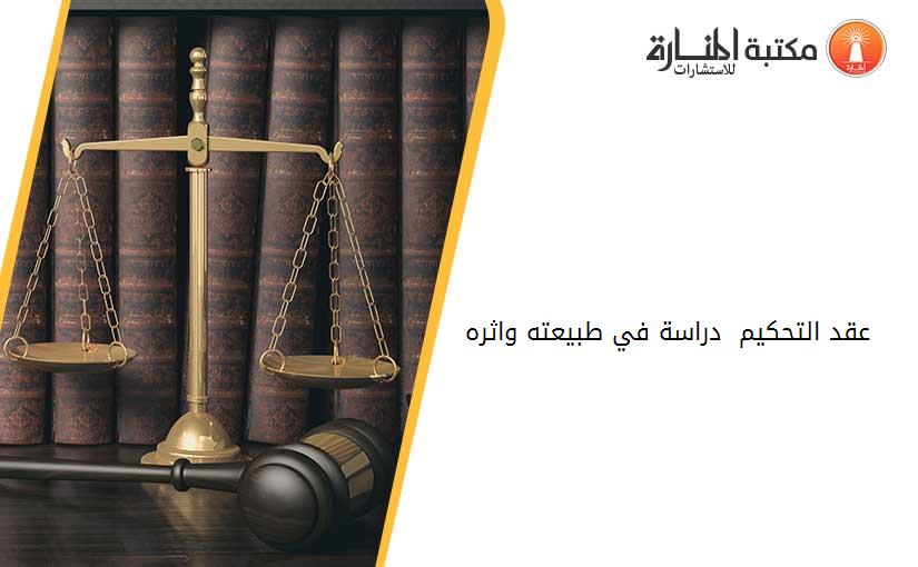 عقد التحكيم - دراسة في طبيعته واثره