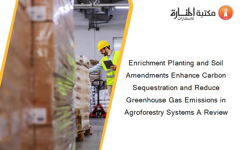 Enrichment Planting and Soil Amendments Enhance Carbon Sequestration and Reduce Greenhouse Gas Emissions in Agroforestry Systems A Review