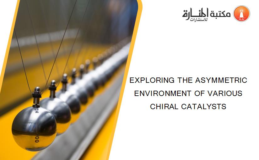 EXPLORING THE ASYMMETRIC ENVIRONMENT OF VARIOUS CHIRAL CATALYSTS