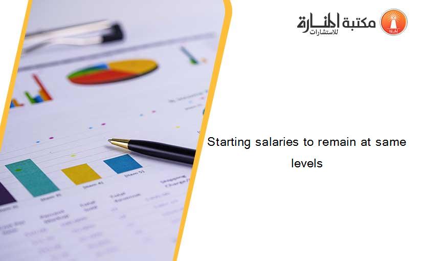 Starting salaries to remain at same levels