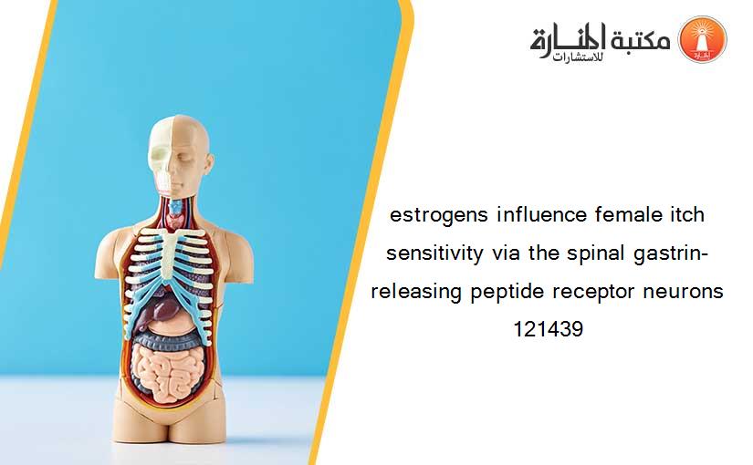 estrogens influence female itch sensitivity via the spinal gastrin-releasing peptide receptor neurons 121439