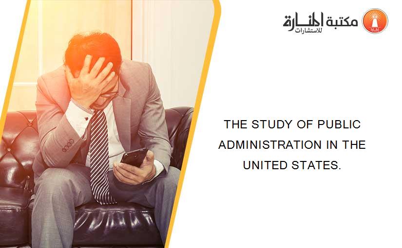 THE STUDY OF PUBLIC ADMINISTRATION IN THE UNITED STATES.
