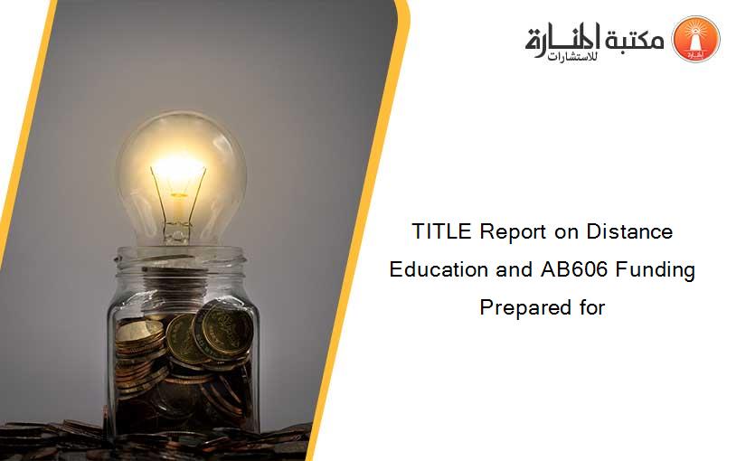 TITLE Report on Distance Education and AB606 Funding Prepared for