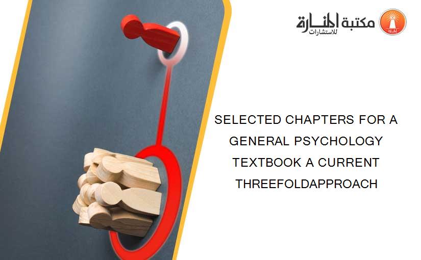 SELECTED CHAPTERS FOR A GENERAL PSYCHOLOGY TEXTBOOK A CURRENT THREEFOLDAPPROACH