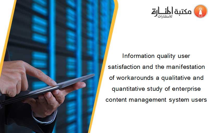 Information quality user satisfaction and the manifestation of workarounds a qualitative and quantitative study of enterprise content management system users