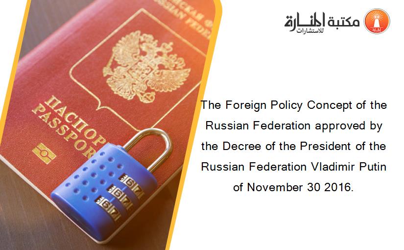 The Foreign Policy Concept of the Russian Federation approved by the Decree of the President of the Russian Federation Vladimir Putin of November 30 2016.