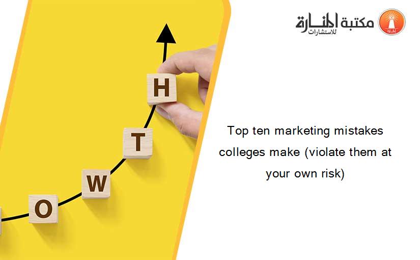Top ten marketing mistakes colleges make (violate them at your own risk)
