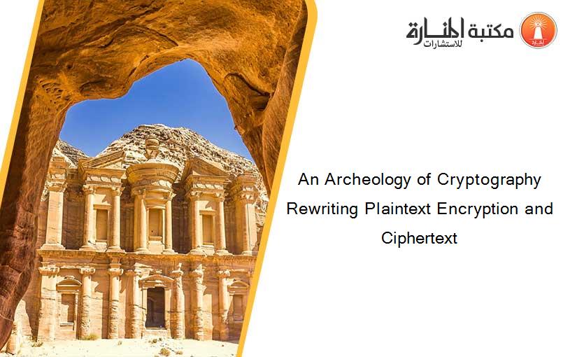 An Archeology of Cryptography Rewriting Plaintext Encryption and Ciphertext