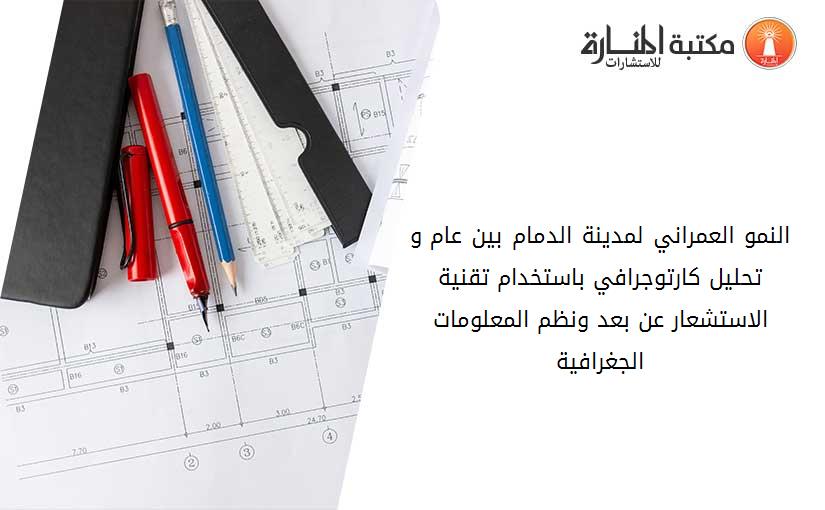 النمو العمراني لمدينة الدمام بين عام 1973و 2003تحليل كارتوجرافي باستخدام تقنية الاستشعار عن بعد ونظم المعلومات الجغرافية