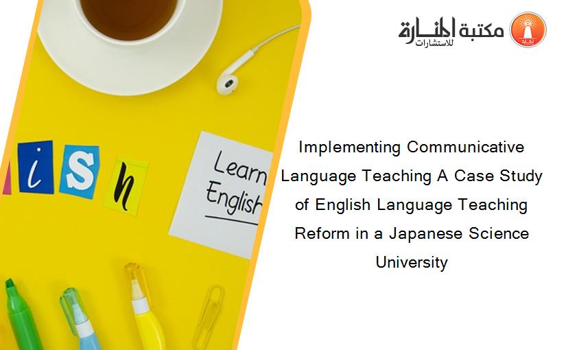 Implementing Communicative Language Teaching A Case Study of English Language Teaching Reform in a Japanese Science University